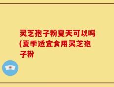 灵芝孢子粉夏天可以吗(夏季适宜食用灵芝孢子粉