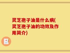 灵芝孢子油是什么病(灵芝孢子油的功效及作用简介)