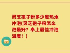 灵芝孢子粉多少度热水冲泡(灵芝孢子粉怎么泡最好？奉上最佳冲泡温度！)