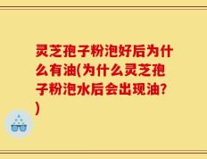 灵芝孢子粉泡好后为什么有油(为什么灵芝孢子粉泡水后会出现油？)