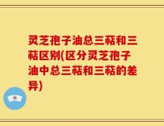 灵芝孢子油总三萜和三萜区别(区分灵芝孢子油中总三萜和三萜的差异)