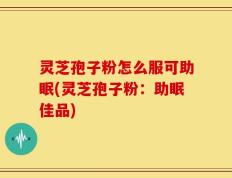 灵芝孢子粉怎么服可助眠(灵芝孢子粉：助眠佳品)