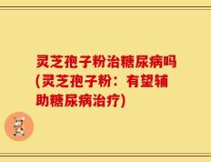 灵芝孢子粉治糖尿病吗(灵芝孢子粉：有望辅助糖尿病治疗)