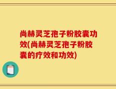 尚赫灵芝孢子粉胶囊功效(尚赫灵芝孢子粉胶囊的疗效和功效)