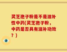 灵芝孢子粉是不是滋补性中药(灵芝孢子粉，中药是否具有滋补功效？)