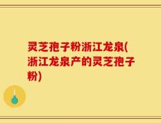 灵芝孢子粉浙江龙泉(浙江龙泉产的灵芝孢子粉)