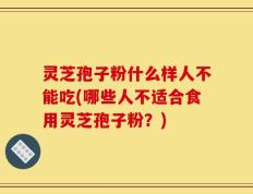 灵芝孢子粉什么样人不能吃(哪些人不适合食用灵芝孢子粉？)