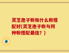 灵芝孢子粉和什么粉搭配好(灵芝孢子粉与何种粉搭配最佳？)