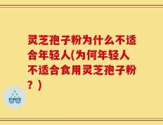 灵芝孢子粉为什么不适合年轻人(为何年轻人不适合食用灵芝孢子粉？)