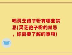 喝灵芝孢子粉有哪些禁忌(灵芝孢子粉的禁忌，你需要了解的事项)