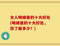 女人喝蜂蜜的十大好处(喝蜂蜜的十大好处，你了解多少？)