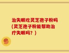 治失眠吃灵芝孢子粉吗(灵芝孢子粉能帮助治疗失眠吗？)