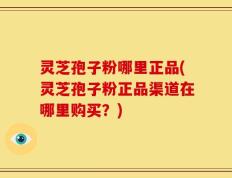 灵芝孢子粉哪里正品(灵芝孢子粉正品渠道在哪里购买？)