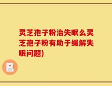 灵芝孢子粉治失眠么灵芝孢子粉有助于缓解失眠问题)