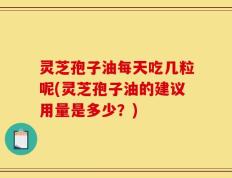 灵芝孢子油每天吃几粒呢(灵芝孢子油的建议用量是多少？)