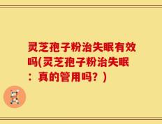 灵芝孢子粉治失眠有效吗(灵芝孢子粉治失眠：真的管用吗？)