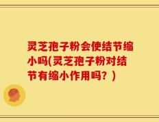 灵芝孢子粉会使结节缩小吗(灵芝孢子粉对结节有缩小作用吗？)