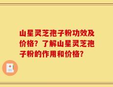 山星灵芝孢子粉功效及价格？了解山星灵芝孢子粉的作用和价格？