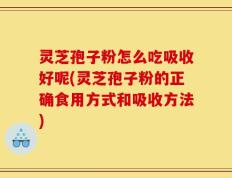 灵芝孢子粉怎么吃吸收好呢(灵芝孢子粉的正确食用方式和吸收方法)