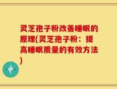 灵芝孢子粉改善睡眠的原理(灵芝孢子粉：提高睡眠质量的有效方法)