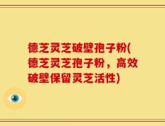 德芝灵芝破壁孢子粉(德芝灵芝孢子粉，高效破壁保留灵芝活性)