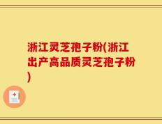浙江灵芝孢子粉(浙江出产高品质灵芝孢子粉)