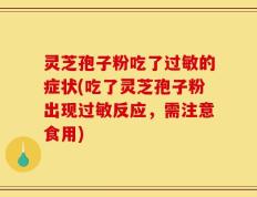 灵芝孢子粉吃了过敏的症状(吃了灵芝孢子粉出现过敏反应，需注意食用)