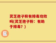 灵芝孢子粉有排毒功效吗(灵芝孢子粉：有助于排毒？)
