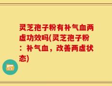 灵芝孢子粉有补气血两虚功效吗(灵芝孢子粉：补气血，改善两虚状态)