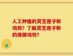 人工种植的灵芝孢子粉功效？了解灵芝孢子粉的保健功效？