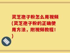 灵芝孢子粉怎么用视频(灵芝孢子粉的正确使用方法，附视频教程！)