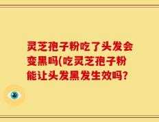 灵芝孢子粉吃了头发会变黑吗(吃灵芝孢子粉能让头发黑发生效吗？