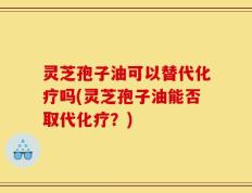 灵芝孢子油可以替代化疗吗(灵芝孢子油能否取代化疗？)