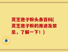 灵芝孢子粉头条百科(灵芝孢子粉的用途及禁忌，了解一下！)