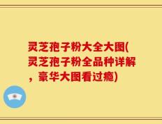 灵芝孢子粉大全大图(灵芝孢子粉全品种详解，豪华大图看过瘾)
