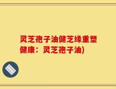 灵芝孢子油健芝缘重塑健康：灵芝孢子油)