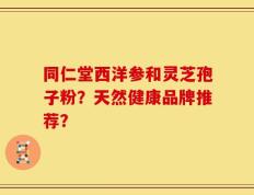 同仁堂西洋参和灵芝孢子粉？天然健康品牌推荐？