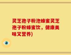 灵芝孢子粉泡蜂蜜灵芝孢子粉蜂蜜饮，健康美味又营养)