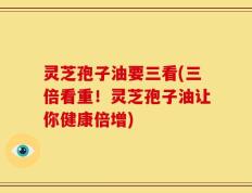 灵芝孢子油要三看(三倍看重！灵芝孢子油让你健康倍增)