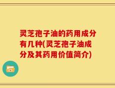 灵芝孢子油的药用成分有几种(灵芝孢子油成分及其药用价值简介)