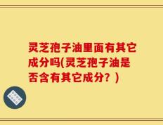 灵芝孢子油里面有其它成分吗(灵芝孢子油是否含有其它成分？)