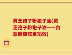 灵芝孢子粉狍子油(灵芝孢子粉狍子油——自然健康双重功效)