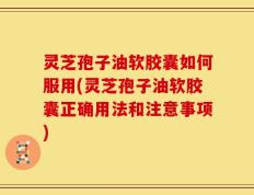 灵芝孢子油软胶囊如何服用(灵芝孢子油软胶囊正确用法和注意事项)
