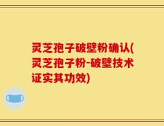 灵芝孢子破壁粉确认(灵芝孢子粉-破壁技术证实其功效)
