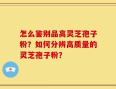 怎么鉴别品高灵芝孢子粉？如何分辨高质量的灵芝孢子粉？