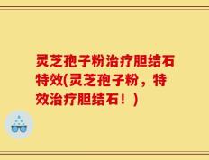 灵芝孢子粉治疗胆结石特效(灵芝孢子粉，特效治疗胆结石！)