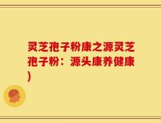 灵芝孢子粉康之源灵芝孢子粉：源头康养健康)