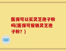 医保可以买灵芝孢子粉吗(医保可报销灵芝孢子粉？)