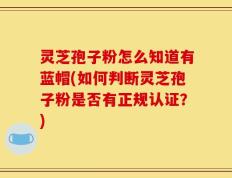灵芝孢子粉怎么知道有蓝帽(如何判断灵芝孢子粉是否有正规认证？)