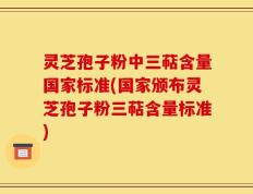 灵芝孢子粉中三萜含量国家标准(国家颁布灵芝孢子粉三萜含量标准)